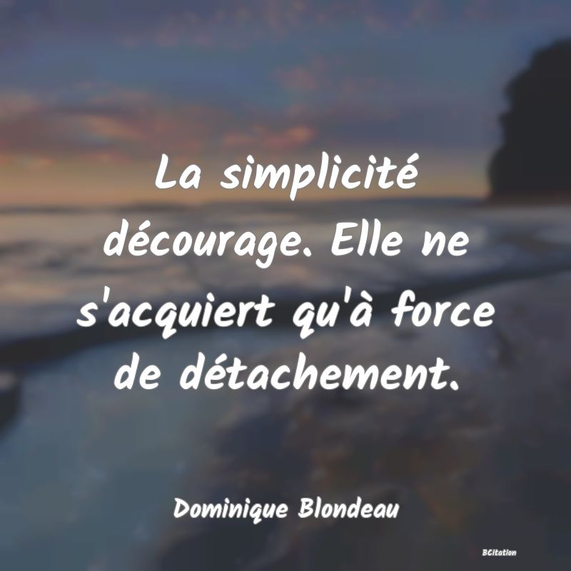 Belle Citation - La simplicité décourage. Elle ne s'acquiert qu'à force de détachement. - Dominique Blondeau