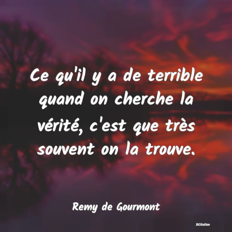 image de citation: Ce qu'il y a de terrible quand on cherche la vérité, c'est que très souvent on la trouve.