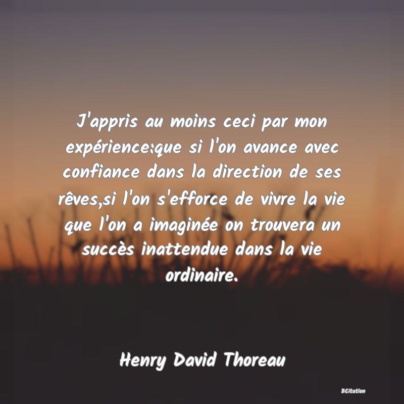 image de citation: J'appris au moins ceci par mon expérience:que si l'on avance avec confiance dans la direction de ses rêves,si l'on s'efforce de vivre la vie que l'on a imaginée on trouvera un succès inattendue dans la vie ordinaire.