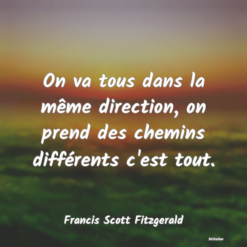 Belle Citation - On va tous dans la même direction, on prend des chemins différents c'est tout. - Francis Scott Fitzgerald