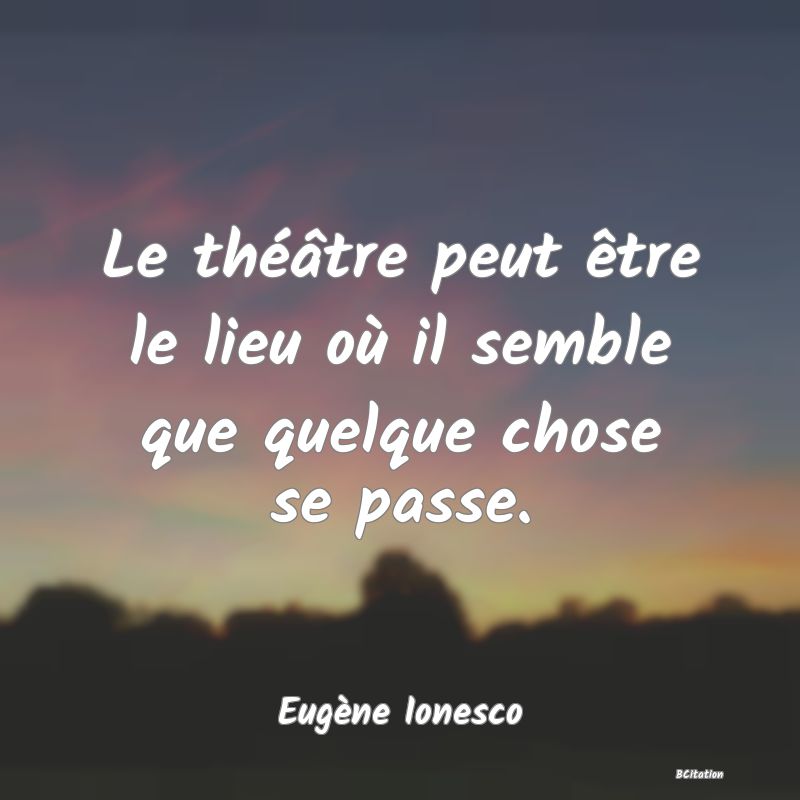 Belle Citation - Le théâtre peut être le lieu où il semble que quelque chose se passe. - Eugène Ionesco