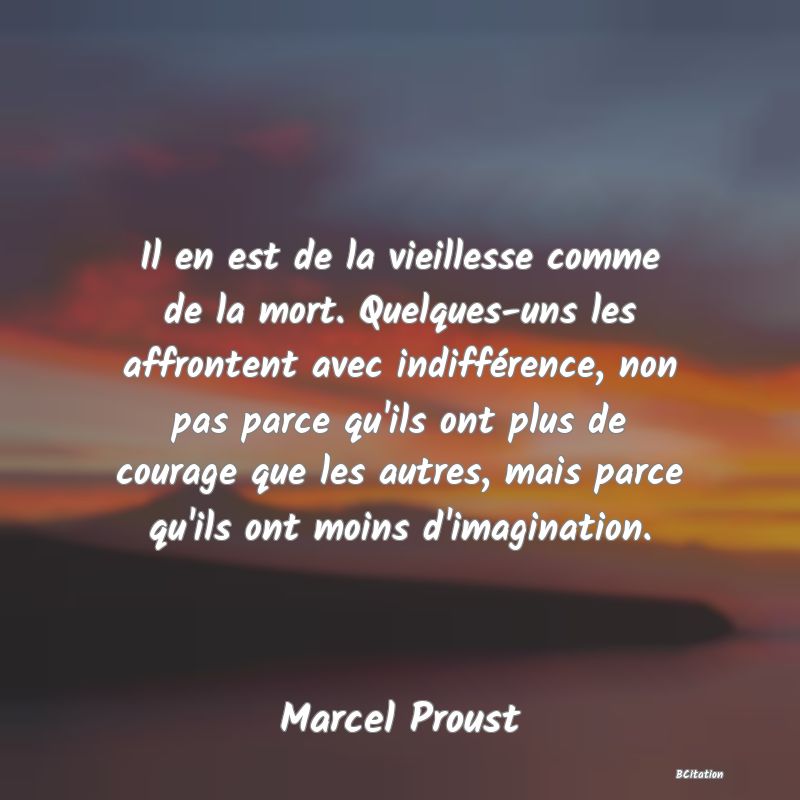 image de citation: Il en est de la vieillesse comme de la mort. Quelques-uns les affrontent avec indifférence, non pas parce qu'ils ont plus de courage que les autres, mais parce qu'ils ont moins d'imagination.