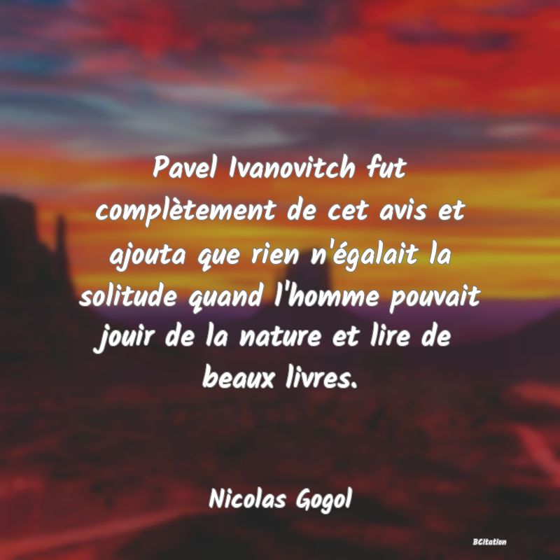 image de citation: Pavel Ivanovitch fut complètement de cet avis et ajouta que rien n'égalait la solitude quand l'homme pouvait jouir de la nature et lire de beaux livres.