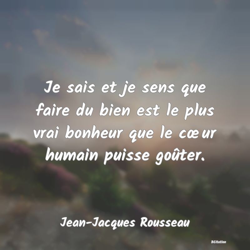 image de citation: Je sais et je sens que faire du bien est le plus vrai bonheur que le cœur humain puisse goûter.