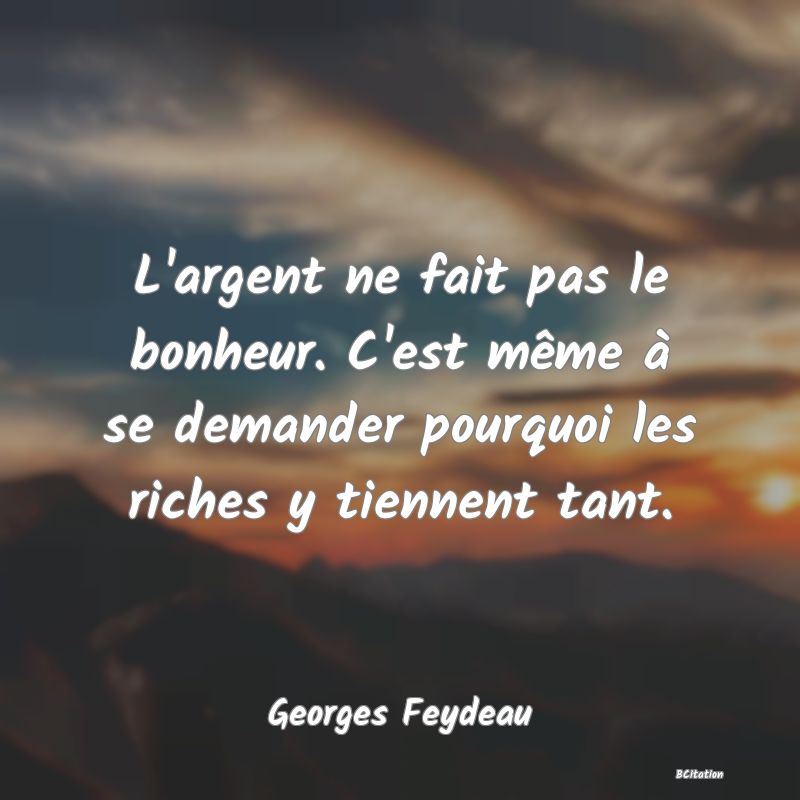 Belle Citation - L'argent ne fait pas le bonheur. C'est même à se demander pourquoi les riches y tiennent tant. - Georges Feydeau