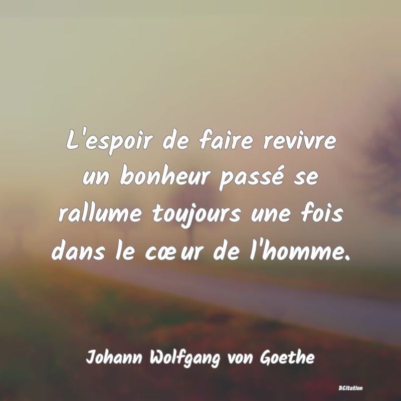 Belle Citation - L'espoir de faire revivre un bonheur passé se rallume toujours une fois dans le cœur de l'homme. - Johann Wolfgang von Goethe