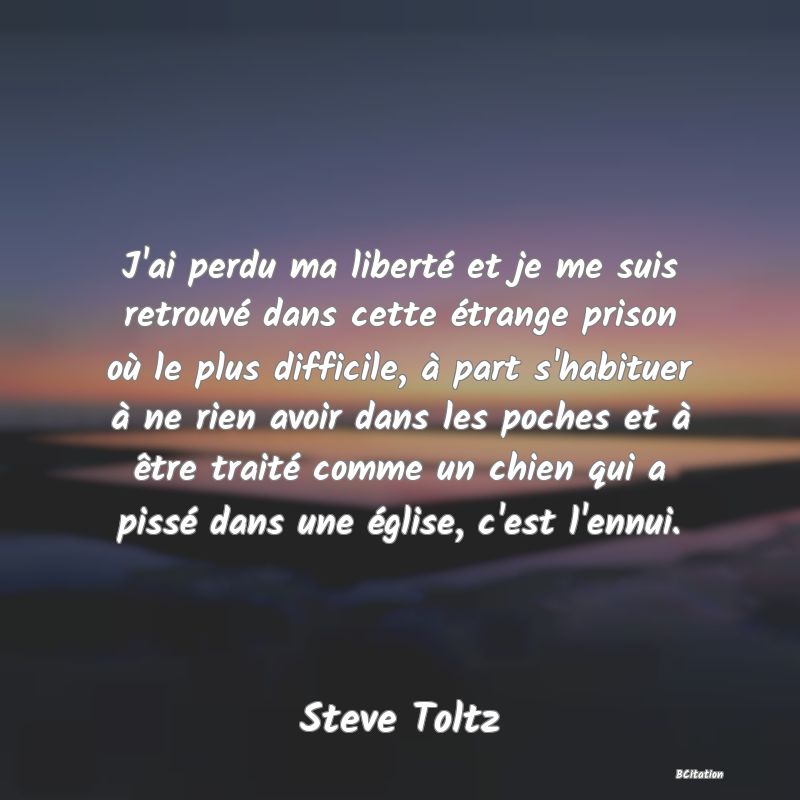 image de citation: J'ai perdu ma liberté et je me suis retrouvé dans cette étrange prison où le plus difficile, à part s'habituer à ne rien avoir dans les poches et à être traité comme un chien qui a pissé dans une église, c'est l'ennui.