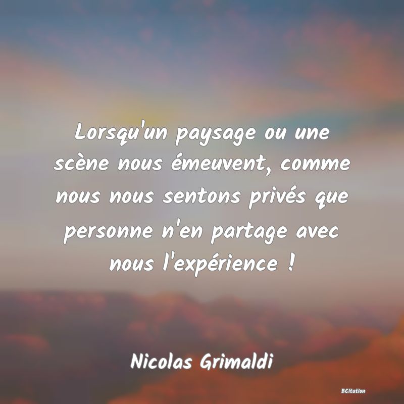 image de citation: Lorsqu'un paysage ou une scène nous émeuvent, comme nous nous sentons privés que personne n'en partage avec nous l'expérience !