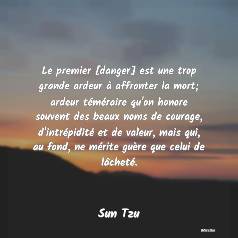 image de citation: Le premier [danger] est une trop grande ardeur à affronter la mort; ardeur téméraire qu'on honore souvent des beaux noms de courage, d'intrépidité et de valeur, mais qui, au fond, ne mérite guère que celui de lâcheté.