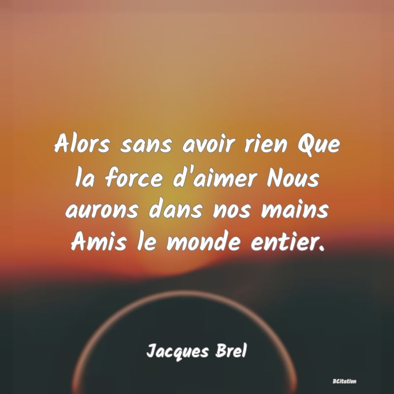 image de citation: Alors sans avoir rien Que la force d'aimer Nous aurons dans nos mains Amis le monde entier.