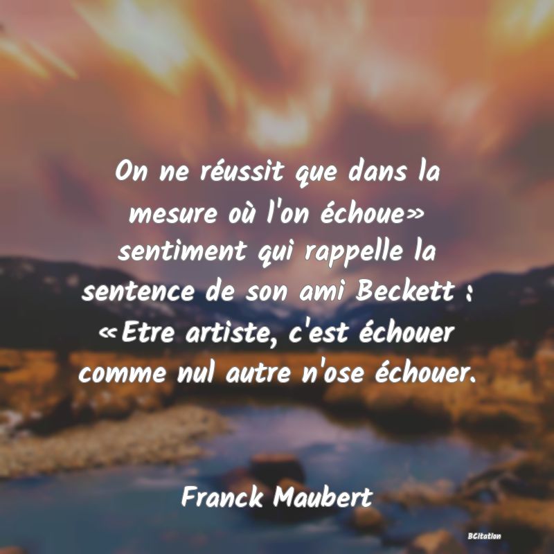 image de citation: On ne réussit que dans la mesure où l'on échoue» sentiment qui rappelle la sentence de son ami Beckett : « Etre artiste, c'est échouer comme nul autre n'ose échouer.