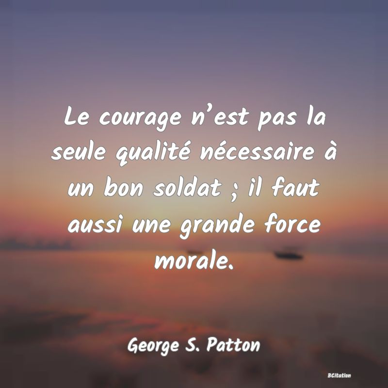 Belle Citation - Le courage n’est pas la seule qualité nécessaire à un bon soldat ; il faut aussi une grande force morale. - George S. Patton