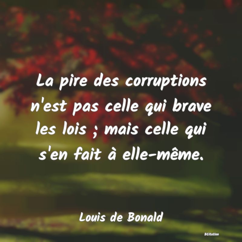 Belle Citation - La pire des corruptions n'est pas celle qui brave les lois ; mais celle qui s'en fait à elle-même. - Louis de Bonald