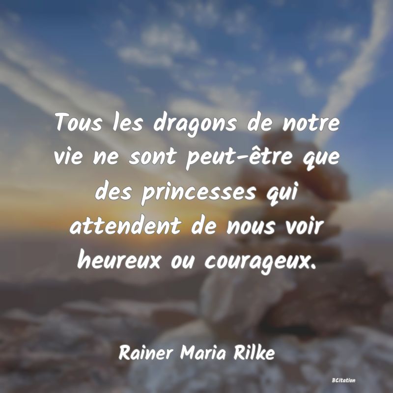 Belle Citation - Tous les dragons de notre vie ne sont peut-être que des princesses qui attendent de nous voir heureux ou courageux. - Rainer Maria Rilke