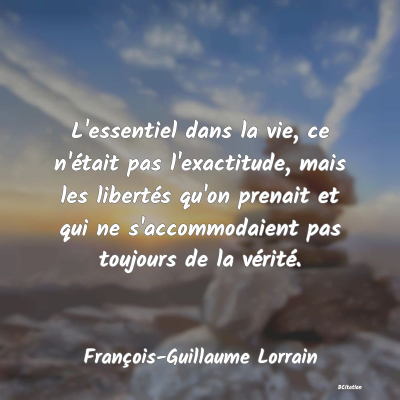 image de citation: L'essentiel dans la vie, ce n'était pas l'exactitude, mais les libertés qu'on prenait et qui ne s'accommodaient pas toujours de la vérité.