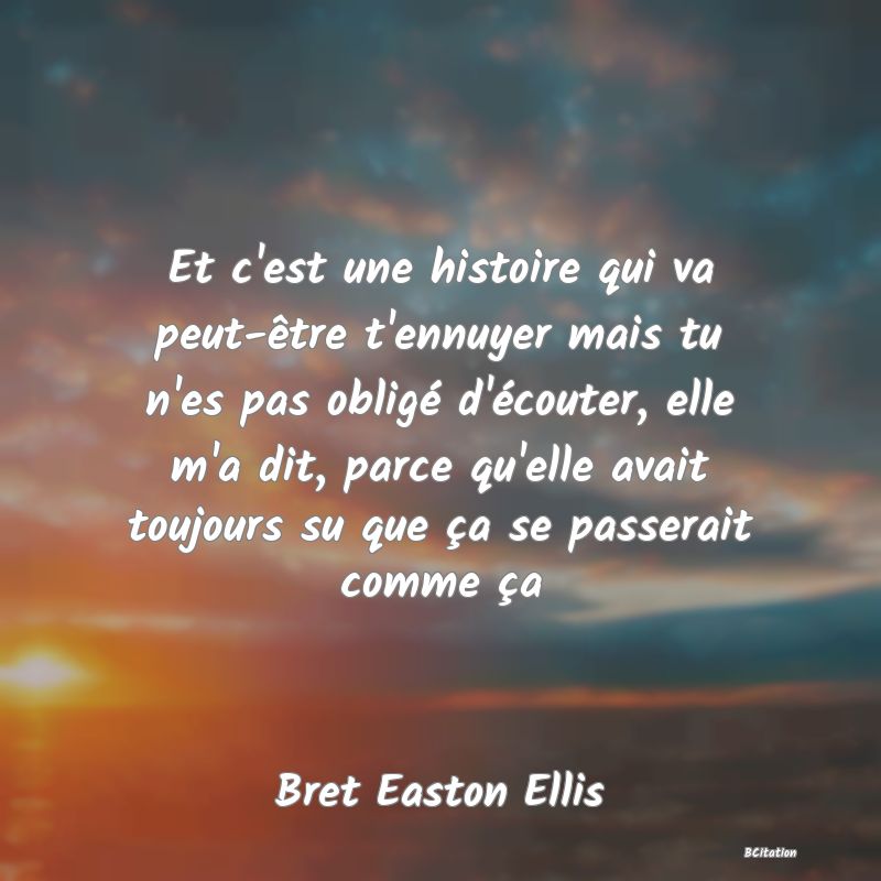 image de citation: Et c'est une histoire qui va peut-être t'ennuyer mais tu n'es pas obligé d'écouter, elle m'a dit, parce qu'elle avait toujours su que ça se passerait comme ça