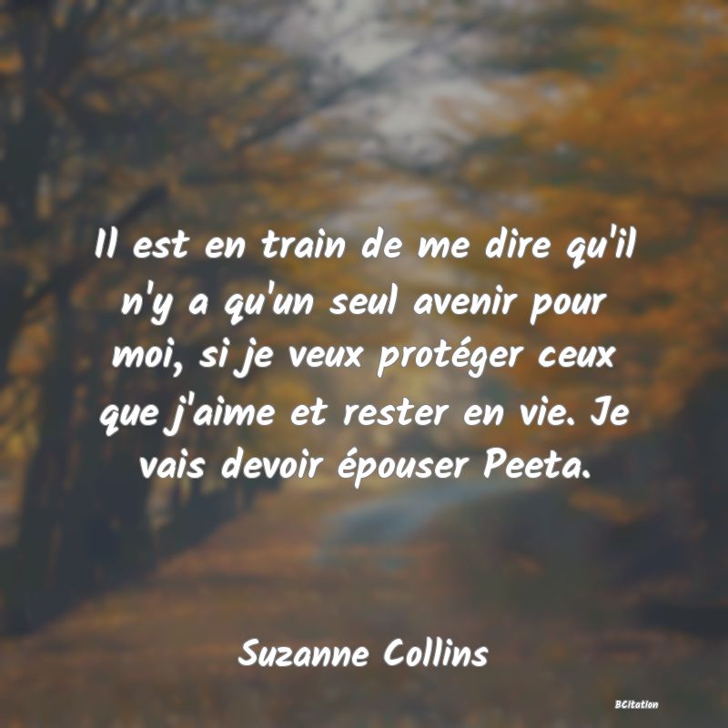 image de citation: Il est en train de me dire qu'il n'y a qu'un seul avenir pour moi, si je veux protéger ceux que j'aime et rester en vie. Je vais devoir épouser Peeta.