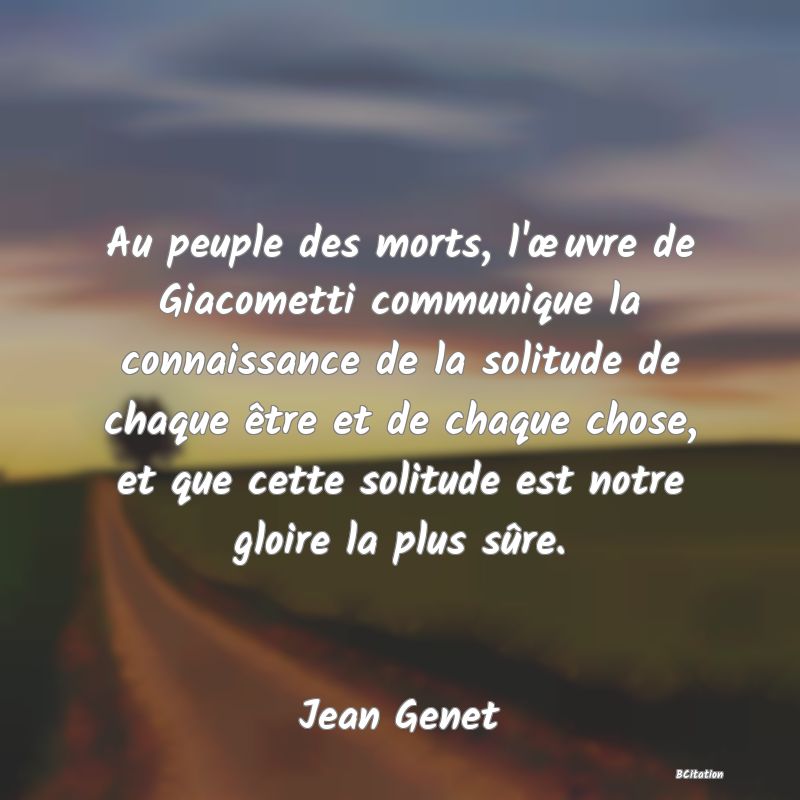 image de citation: Au peuple des morts, l'œuvre de Giacometti communique la connaissance de la solitude de chaque être et de chaque chose, et que cette solitude est notre gloire la plus sûre.