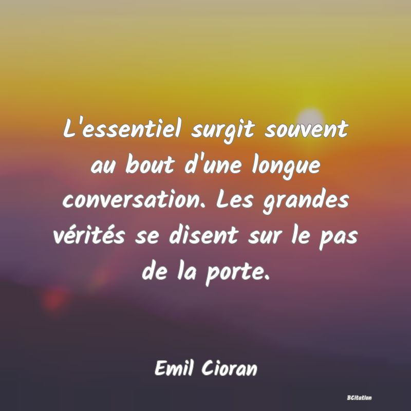 image de citation: L'essentiel surgit souvent au bout d'une longue conversation. Les grandes vérités se disent sur le pas de la porte.