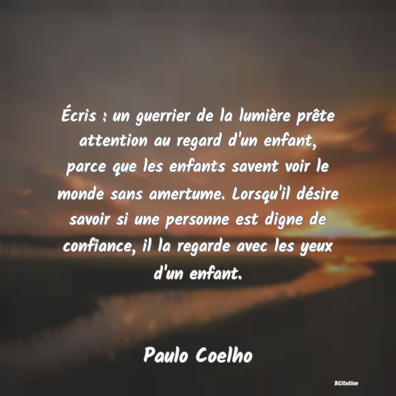 image de citation: Écris : un guerrier de la lumière prête attention au regard d'un enfant, parce que les enfants savent voir le monde sans amertume. Lorsqu'il désire savoir si une personne est digne de confiance, il la regarde avec les yeux d'un enfant.