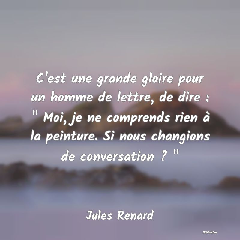 image de citation: C'est une grande gloire pour un homme de lettre, de dire :   Moi, je ne comprends rien à la peinture. Si nous changions de conversation ?  