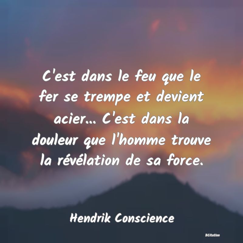 image de citation: C'est dans le feu que le fer se trempe et devient acier... C'est dans la douleur que l'homme trouve la révélation de sa force.