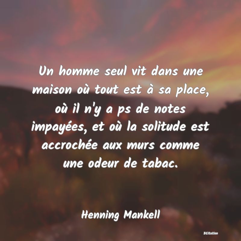 image de citation: Un homme seul vit dans une maison où tout est à sa place, où il n'y a ps de notes impayées, et où la solitude est accrochée aux murs comme une odeur de tabac.