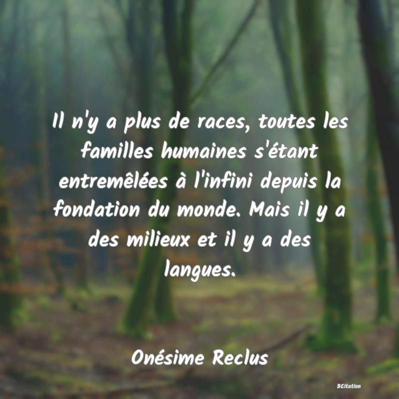 Belle Citation - Il n'y a plus de races, toutes les familles humaines s'étant entremêlées à l'infini depuis la fondation du monde. Mais il y a des milieux et il y a des langues. - Onésime Reclus