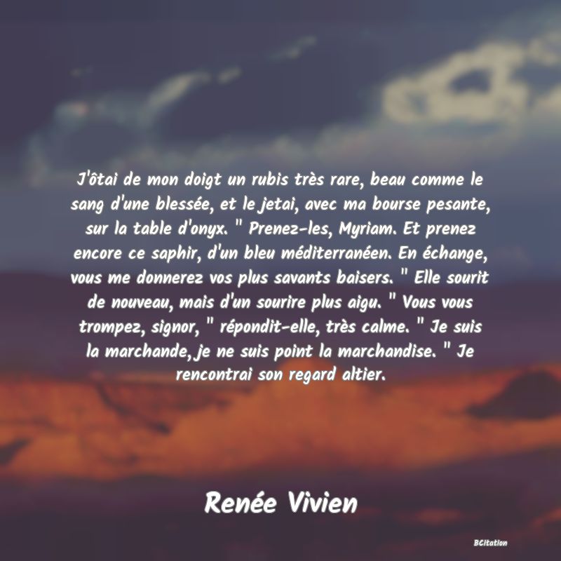 Belle Citation - J'ôtai de mon doigt un rubis très rare, beau comme le sang d'une blessée, et le jetai, avec ma bourse pesante, sur la table d'onyx. 