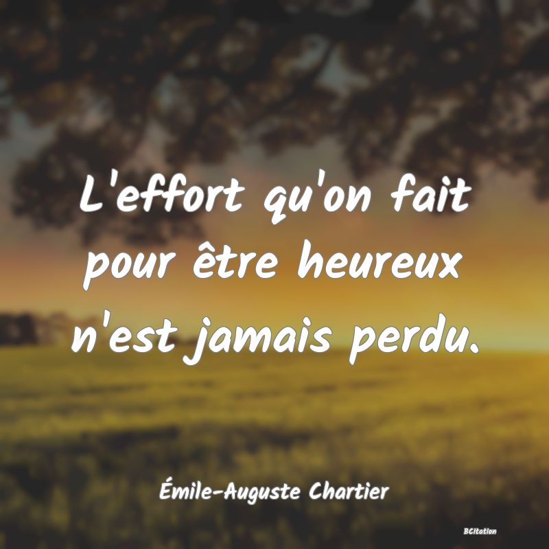 Belle Citation - L'effort qu'on fait pour être heureux n'est jamais perdu. - Émile-Auguste Chartier