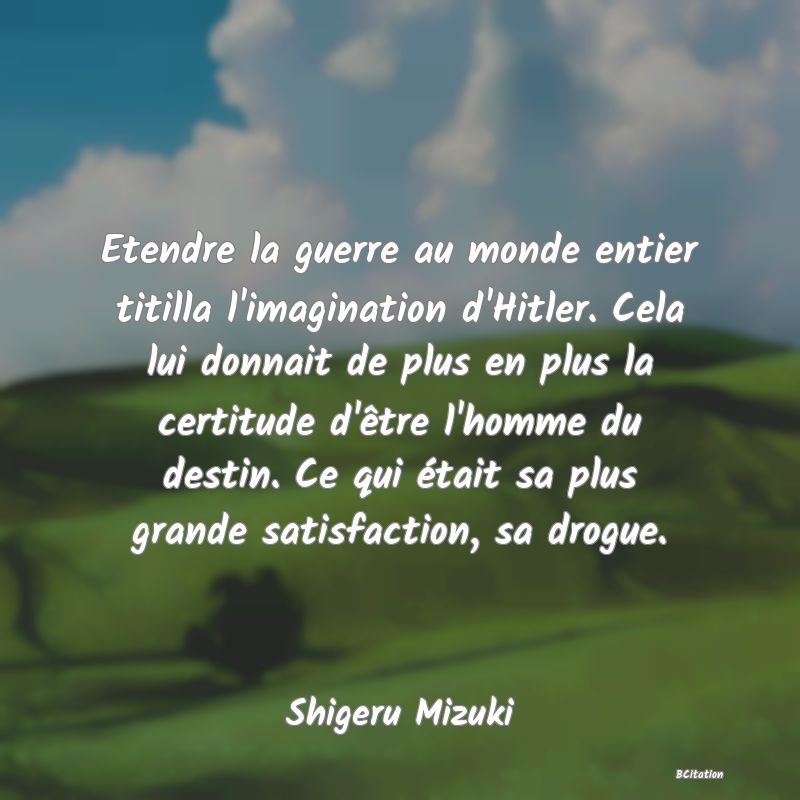 image de citation: Etendre la guerre au monde entier titilla l'imagination d'Hitler. Cela lui donnait de plus en plus la certitude d'être l'homme du destin. Ce qui était sa plus grande satisfaction, sa drogue.