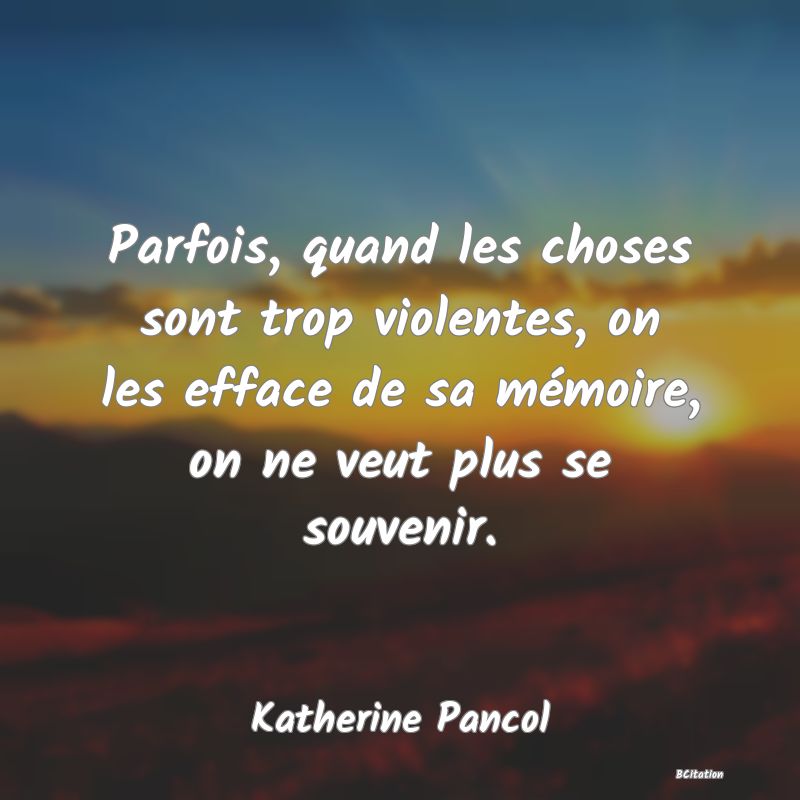 image de citation: Parfois, quand les choses sont trop violentes, on les efface de sa mémoire, on ne veut plus se souvenir.