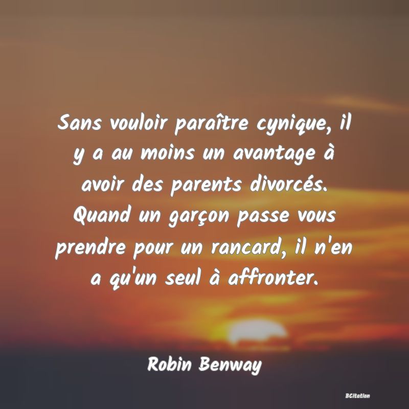 image de citation: Sans vouloir paraître cynique, il y a au moins un avantage à avoir des parents divorcés. Quand un garçon passe vous prendre pour un rancard, il n'en a qu'un seul à affronter.