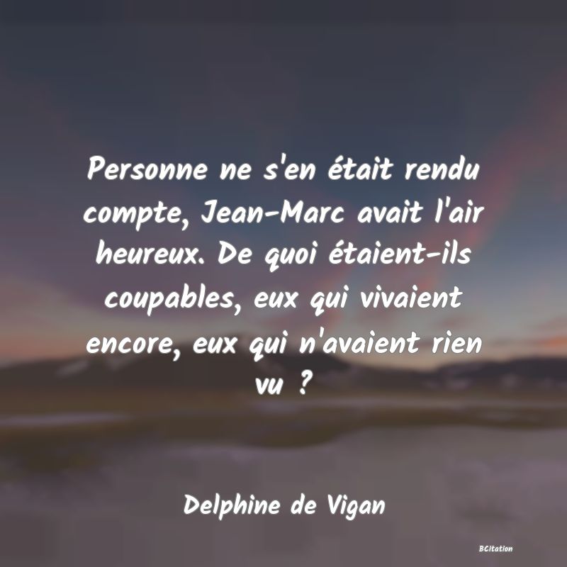 image de citation: Personne ne s'en était rendu compte, Jean-Marc avait l'air heureux. De quoi étaient-ils coupables, eux qui vivaient encore, eux qui n'avaient rien vu ?