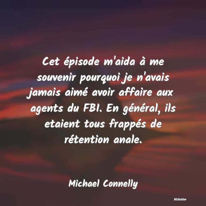 image de citation: Cet épisode m'aida à me souvenir pourquoi je n'avais jamais aimé avoir affaire aux agents du FBI. En général, ils etaient tous frappés de rétention anale.