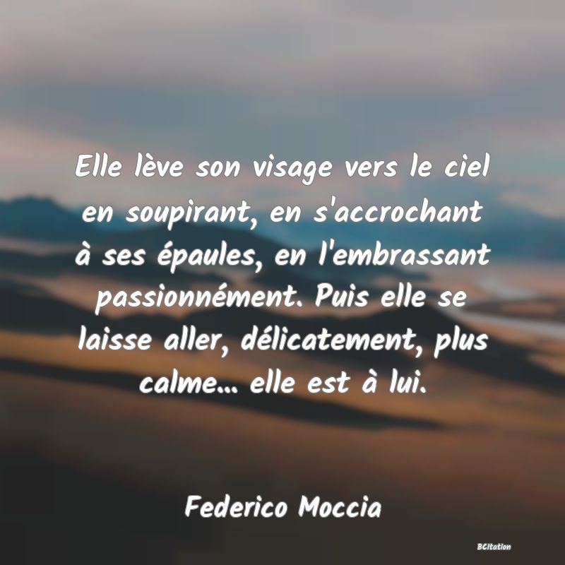 Belle Citation - Elle lève son visage vers le ciel en soupirant, en s'accrochant à ses épaules, en l'embrassant passionnément. Puis elle se laisse aller, délicatement, plus calme... elle est à lui. - Federico Moccia