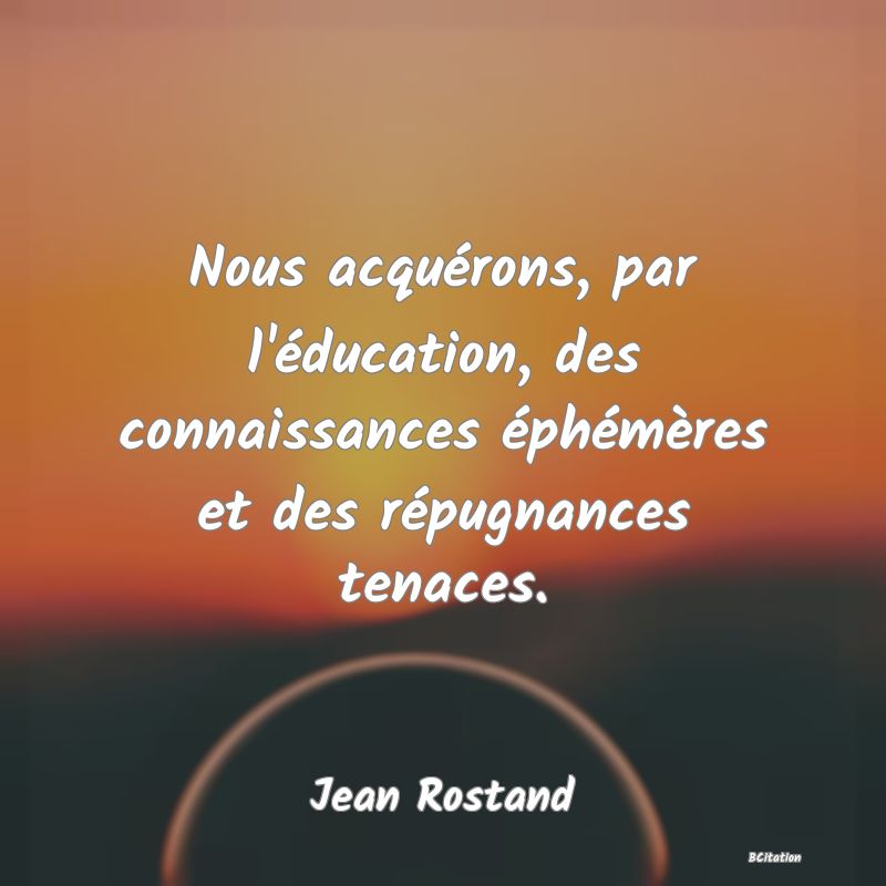 image de citation: Nous acquérons, par l'éducation, des connaissances éphémères et des répugnances tenaces.