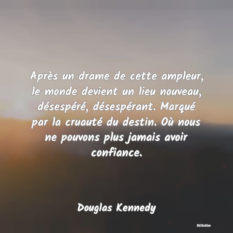 image de citation: Après un drame de cette ampleur, le monde devient un lieu nouveau, désespéré, désespérant. Marqué par la cruauté du destin. Où nous ne pouvons plus jamais avoir confiance.