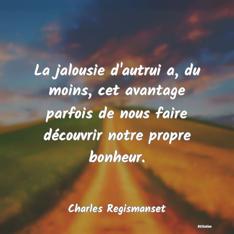 Belle Citation - La jalousie d'autrui a, du moins, cet avantage parfois de nous faire découvrir notre propre bonheur. - Charles Regismanset