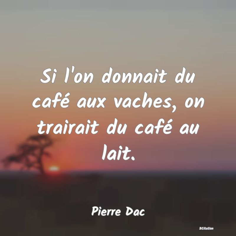 Belle Citation - Si l'on donnait du café aux vaches, on trairait du café au lait. - Pierre Dac