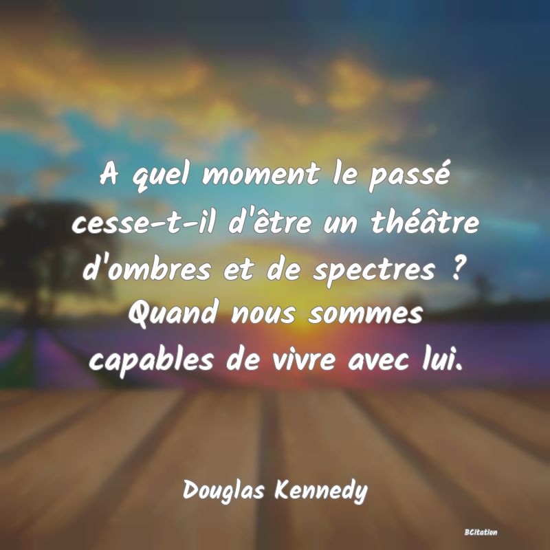 image de citation: A quel moment le passé cesse-t-il d'être un théâtre d'ombres et de spectres ? Quand nous sommes capables de vivre avec lui.