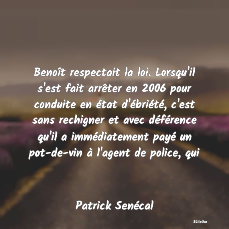 image de citation: Benoît respectait la loi. Lorsqu'il s'est fait arrêter en 2006 pour conduite en état d'ébriété, c'est sans rechigner et avec déférence qu'il a immédiatement payé un pot-de-vin à l'agent de police, qui