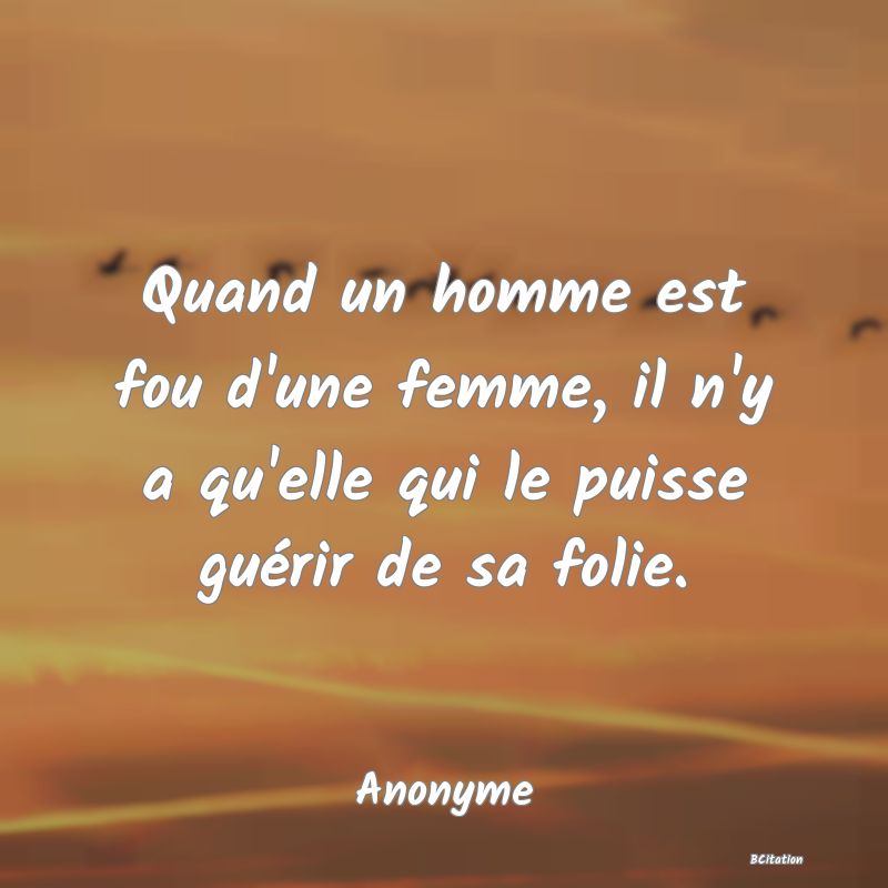 image de citation: Quand un homme est fou d'une femme, il n'y a qu'elle qui le puisse guérir de sa folie.