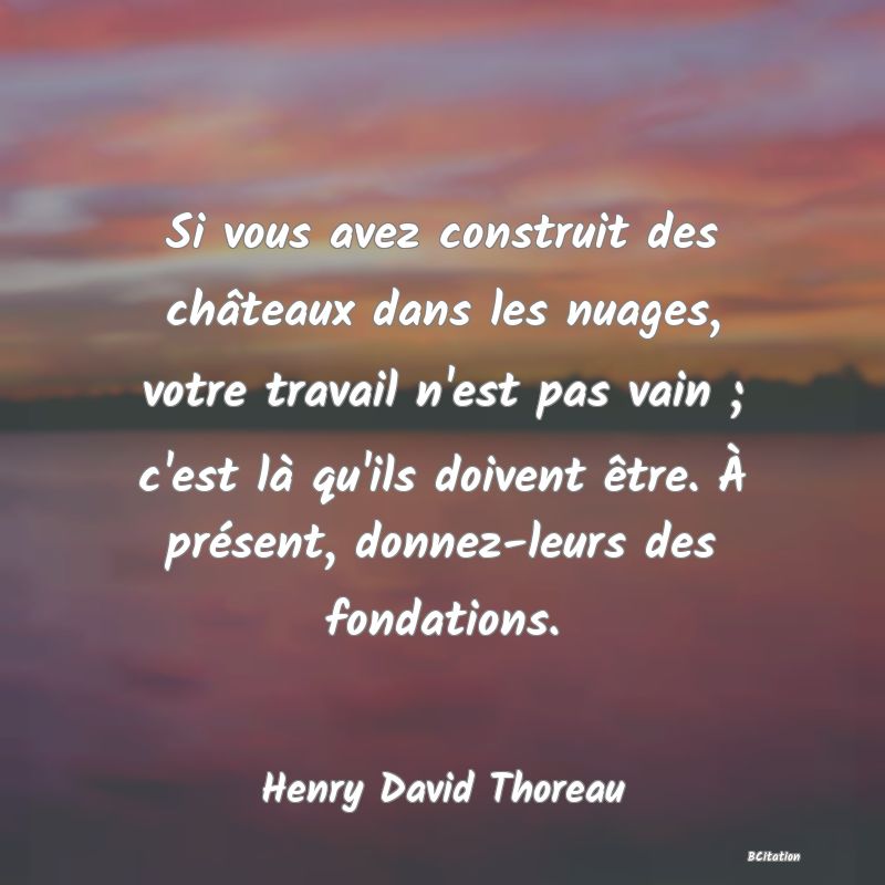 image de citation: Si vous avez construit des châteaux dans les nuages, votre travail n'est pas vain ; c'est là qu'ils doivent être. À présent, donnez-leurs des fondations.