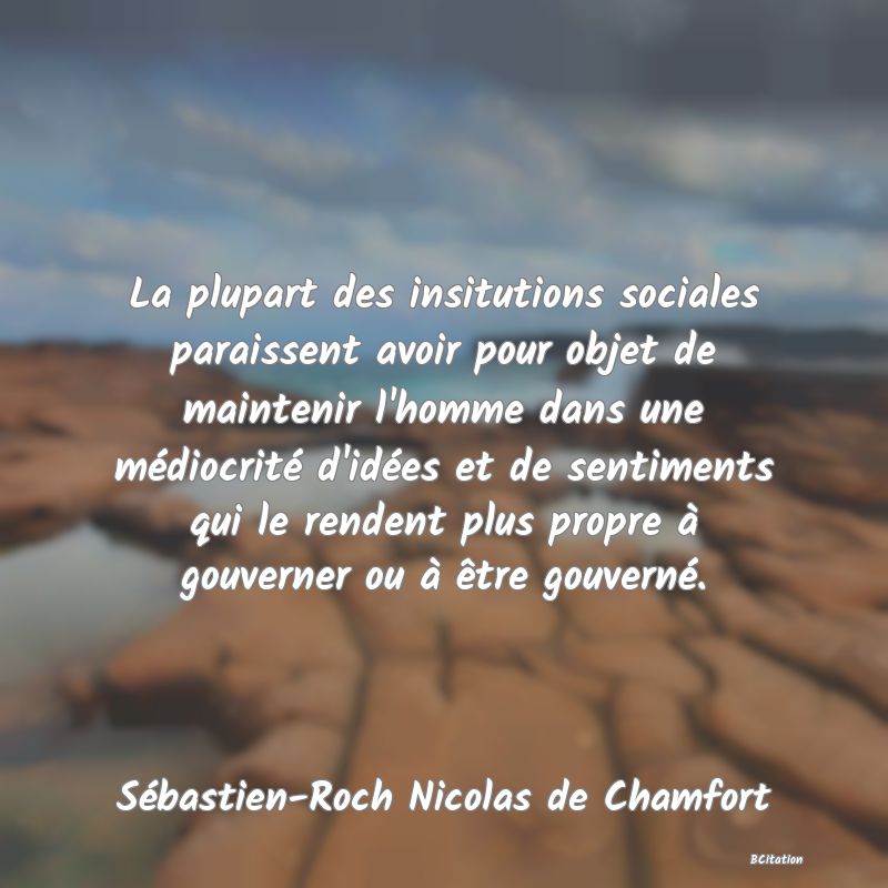 Belle Citation - La plupart des insitutions sociales paraissent avoir pour objet de maintenir l'homme dans une médiocrité d'idées et de sentiments qui le rendent plus propre à gouverner ou à être gouverné. - Sébastien-Roch Nicolas de Chamfort