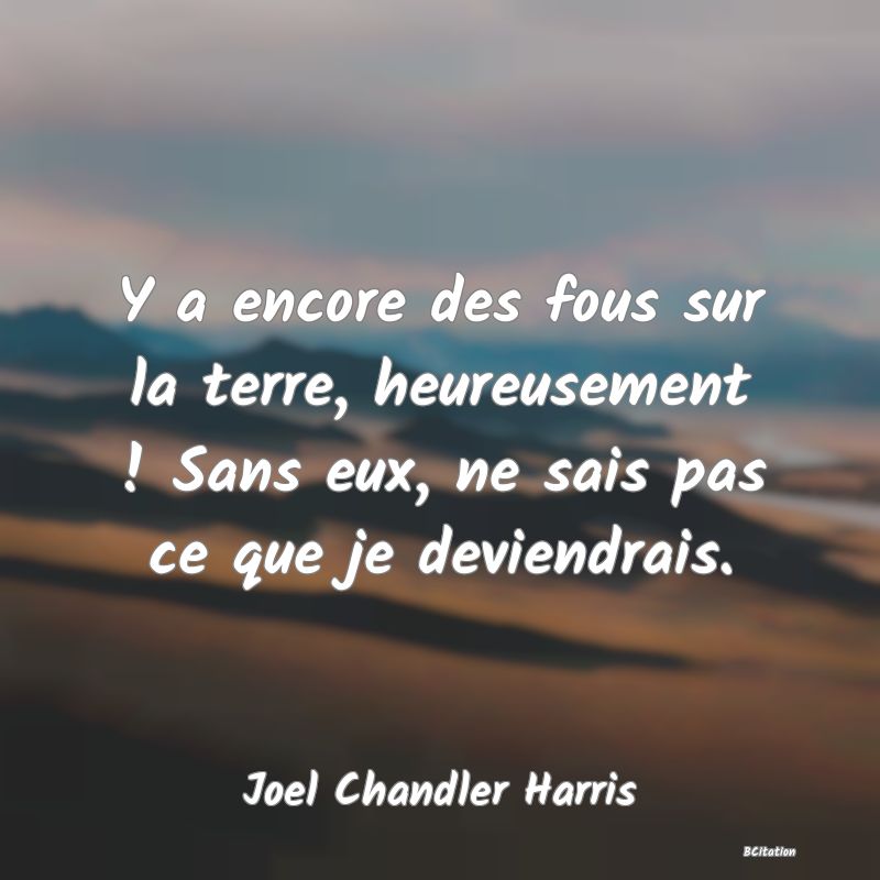 image de citation: Y a encore des fous sur la terre, heureusement ! Sans eux, ne sais pas ce que je deviendrais.