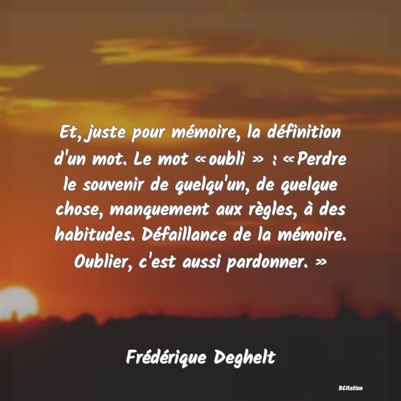 image de citation: Et, juste pour mémoire, la définition d'un mot. Le mot « oubli » : « Perdre le souvenir de quelqu'un, de quelque chose, manquement aux règles, à des habitudes. Défaillance de la mémoire. Oublier, c'est aussi pardonner. »