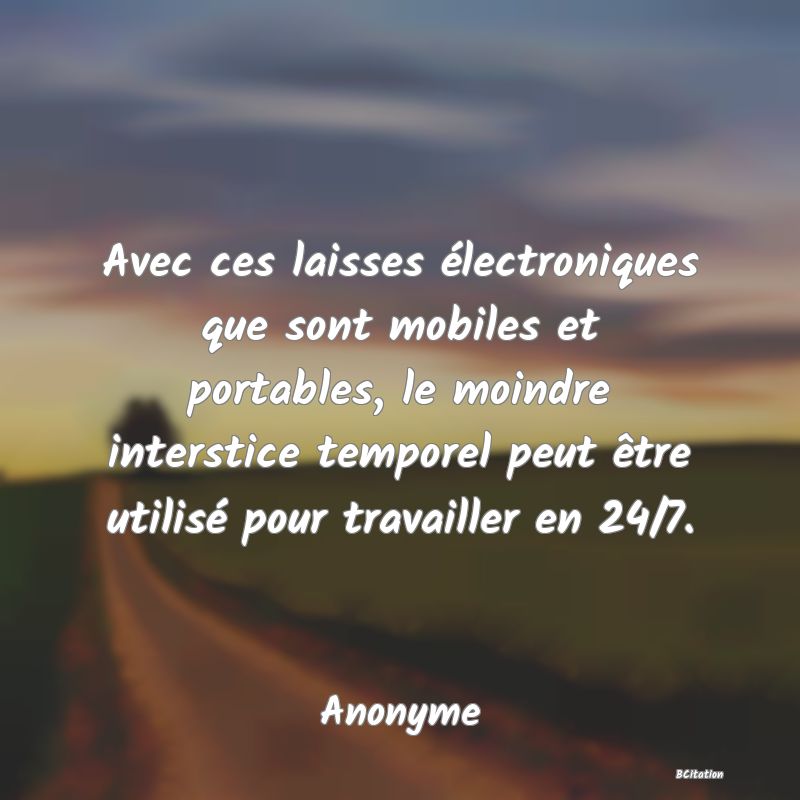 Belle Citation - Avec ces laisses électroniques que sont mobiles et portables, le moindre interstice temporel peut être utilisé pour travailler en 24/7. - Anonyme