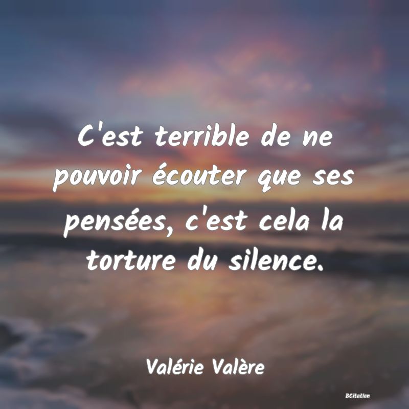 image de citation: C'est terrible de ne pouvoir écouter que ses pensées, c'est cela la torture du silence.