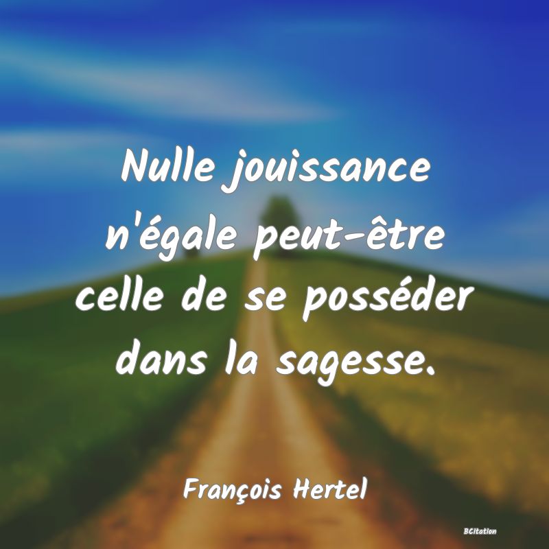 image de citation: Nulle jouissance n'égale peut-être celle de se posséder dans la sagesse.